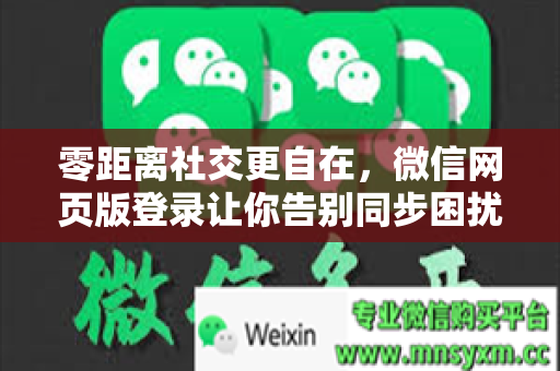 零距离社交更自在，微信网页版登录让你告别同步困扰