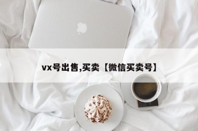 vx号出售,买卖【微信买卖号】
