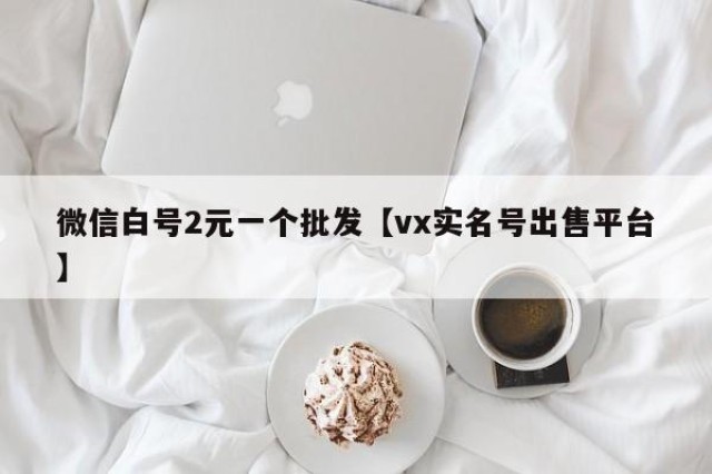 微信白号2元一个批发【vx实名号出售平台】