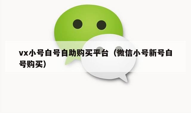 vx小号白号自助购买平台（微信小号新号白号购买）