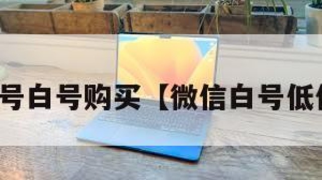 微信账号白号购买【微信白号低价出售】