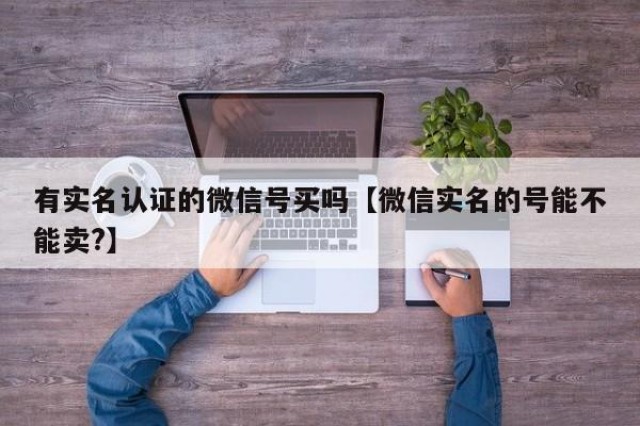 有实名认证的微信号买吗【微信实名的号能不能卖?】