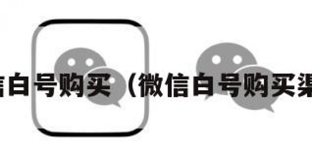 微信白号购买（微信白号购买渠道）