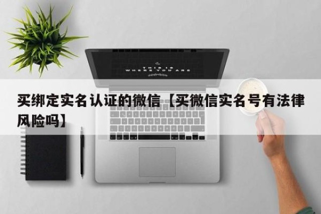 买绑定实名认证的微信【买微信实名号有法律风险吗】