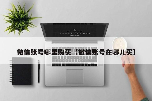 微信账号哪里购买【微信账号在哪儿买】