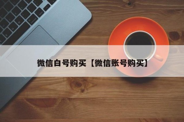 微信白号购买【微信账号购买】