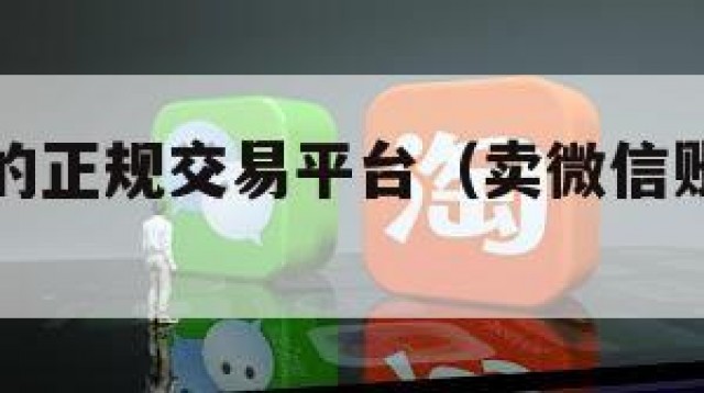 卖微信号的正规交易平台（卖微信账号的交易平台）