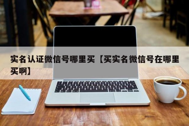 实名认证微信号哪里买【买实名微信号在哪里买啊】