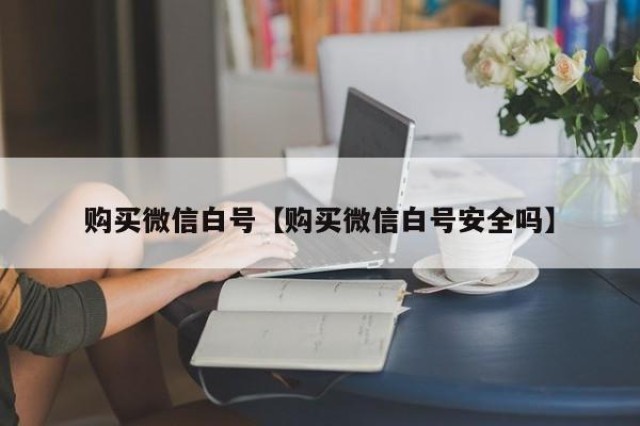 购买微信白号【购买微信白号安全吗】