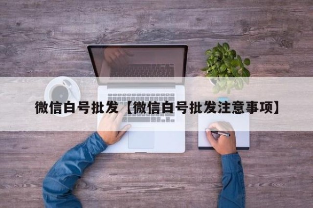 微信白号批发【微信白号批发注意事项】